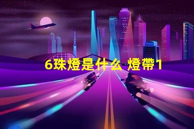 6珠燈是什么 燈帶120珠是什么意思